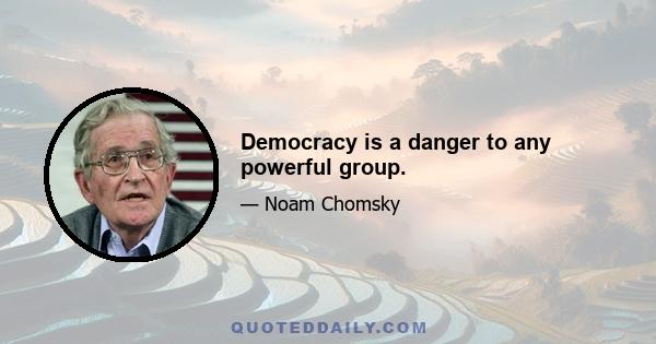 Democracy is a danger to any powerful group.