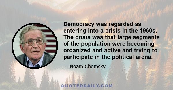 Democracy was regarded as entering into a crisis in the 1960s. The crisis was that large segments of the population were becoming organized and active and trying to participate in the political arena.