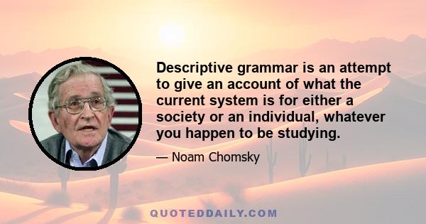 Descriptive grammar is an attempt to give an account of what the current system is for either a society or an individual, whatever you happen to be studying.