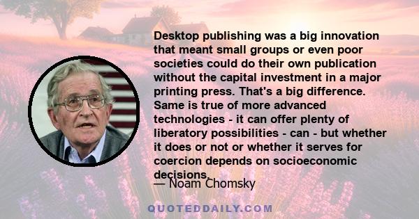 Desktop publishing was a big innovation that meant small groups or even poor societies could do their own publication without the capital investment in a major printing press. That's a big difference. Same is true of