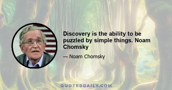 Discovery is the ability to be puzzled by simple things. Noam Chomsky