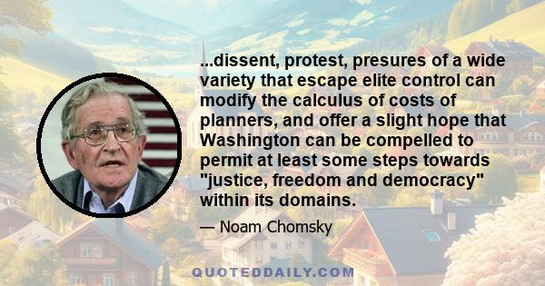 ...dissent, protest, presures of a wide variety that escape elite control can modify the calculus of costs of planners, and offer a slight hope that Washington can be compelled to permit at least some steps towards