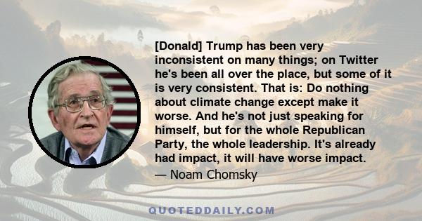 [Donald] Trump has been very inconsistent on many things; on Twitter he's been all over the place, but some of it is very consistent. That is: Do nothing about climate change except make it worse. And he's not just