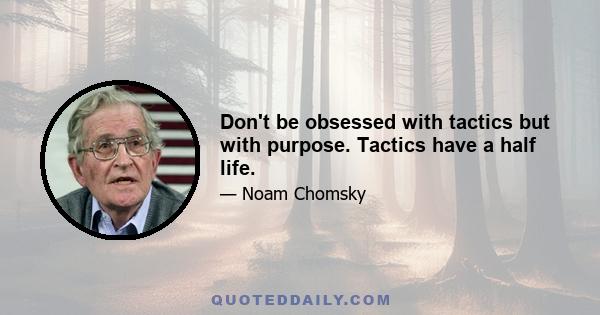 Don't be obsessed with tactics but with purpose. Tactics have a half life.