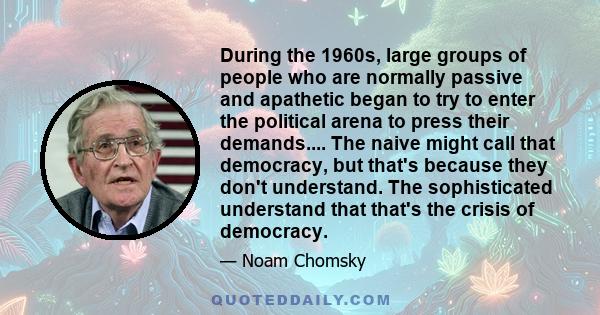 During the 1960s, large groups of people who are normally passive and apathetic began to try to enter the political arena to press their demands.... The naive might call that democracy, but that's because they don't