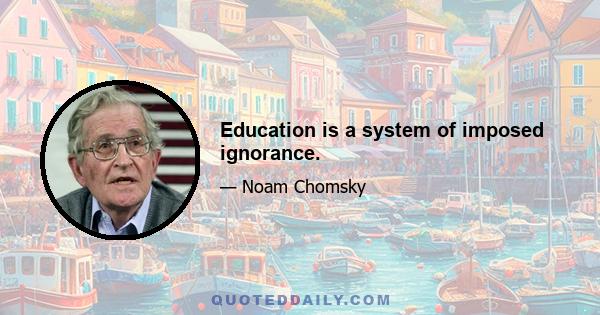 Education is a system of imposed ignorance.