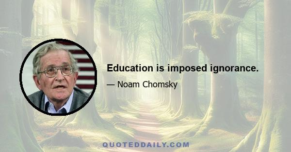 Education is imposed ignorance.