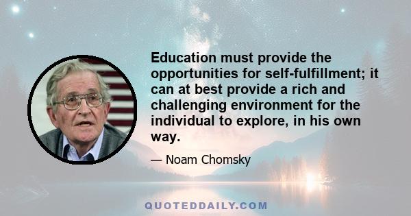 Education must provide the opportunities for self-fulfillment; it can at best provide a rich and challenging environment for the individual to explore, in his own way.