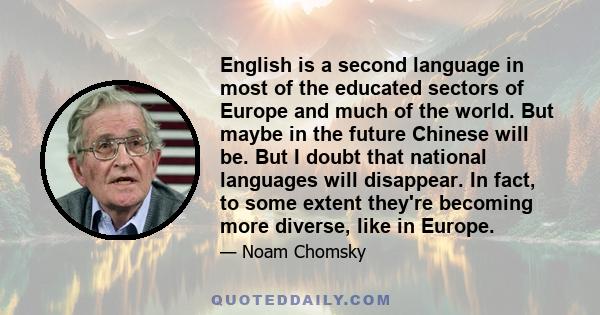 English is a second language in most of the educated sectors of Europe and much of the world. But maybe in the future Chinese will be. But I doubt that national languages will disappear. In fact, to some extent they're