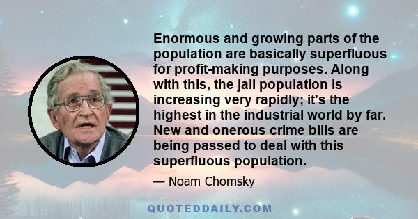 Enormous and growing parts of the population are basically superfluous for profit-making purposes. Along with this, the jail population is increasing very rapidly; it's the highest in the industrial world by far. New