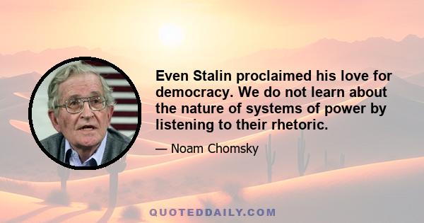 Even Stalin proclaimed his love for democracy. We do not learn about the nature of systems of power by listening to their rhetoric.