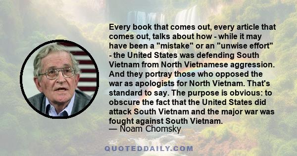 Every book that comes out, every article that comes out, talks about how - while it may have been a mistake or an unwise effort - the United States was defending South Vietnam from North Vietnamese aggression. And they