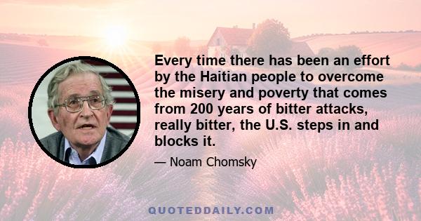 Every time there has been an effort by the Haitian people to overcome the misery and poverty that comes from 200 years of bitter attacks, really bitter, the U.S. steps in and blocks it.