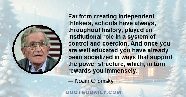 Far from creating independent thinkers, schools have always, throughout history, played an institutional role in a system of control and coercion. And once you are well educated you have already been socialized in ways