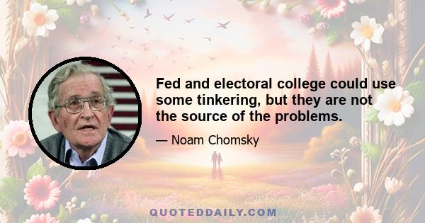 Fed and electoral college could use some tinkering, but they are not the source of the problems.