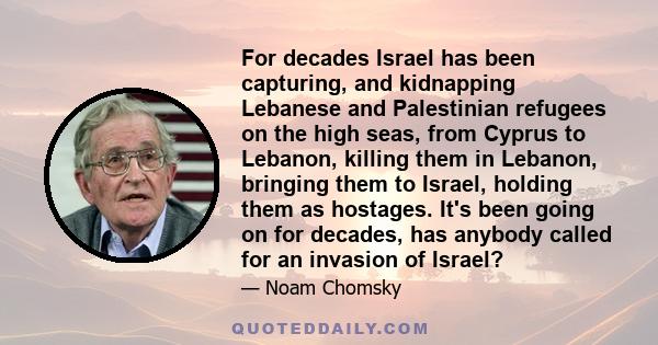 For decades Israel has been capturing, and kidnapping Lebanese and Palestinian refugees on the high seas, from Cyprus to Lebanon, killing them in Lebanon, bringing them to Israel, holding them as hostages. It's been