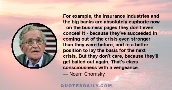 For example, the insurance industries and the big banks are absolutely euphoric now - on the business pages they don't even conceal it - because they've succeeded in coming out of the crisis even stronger than they were 