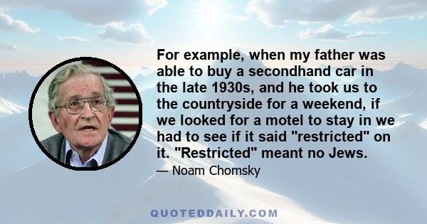 For example, when my father was able to buy a secondhand car in the late 1930s, and he took us to the countryside for a weekend, if we looked for a motel to stay in we had to see if it said restricted on it. Restricted