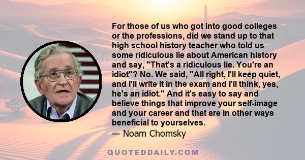 For those of us who got into good colleges or the professions, did we stand up to that high school history teacher who told us some ridiculous lie about American history and say, That's a ridiculous lie. You're an