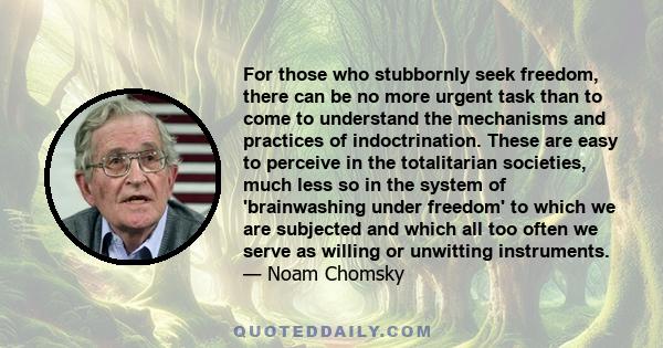 For those who stubbornly seek freedom, there can be no more urgent task than to come to understand the mechanisms and practices of indoctrination.