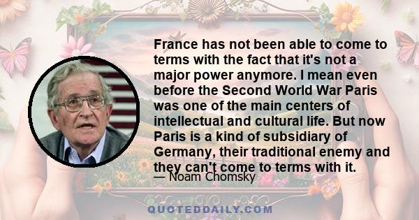 France has not been able to come to terms with the fact that it's not a major power anymore. I mean even before the Second World War Paris was one of the main centers of intellectual and cultural life. But now Paris is