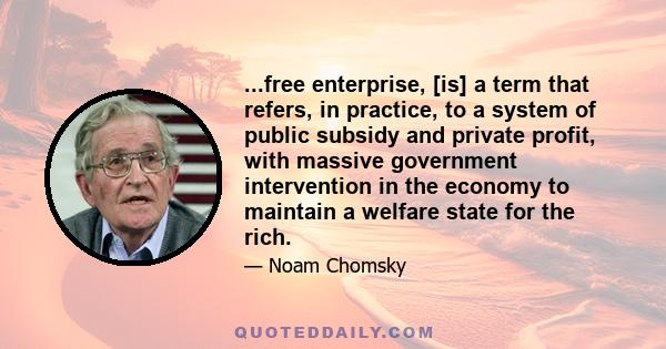 ...free enterprise, [is] a term that refers, in practice, to a system of public subsidy and private profit, with massive government intervention in the economy to maintain a welfare state for the rich.