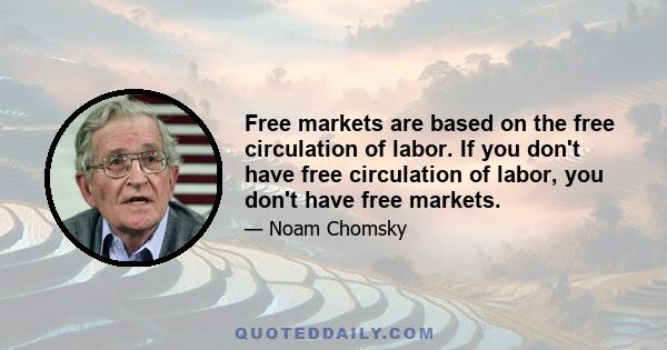 Free markets are based on the free circulation of labor. If you don't have free circulation of labor, you don't have free markets.