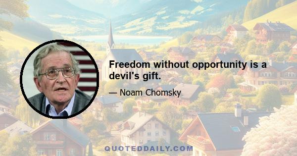 Freedom without opportunity is a devil's gift.