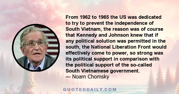 From 1962 to 1965 the US was dedicated to try to prevent the independence of South Vietnam, the reason was of course that Kennedy and Johnson knew that if any political solution was permitted in the south, the National