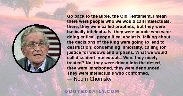 Go back to the Bible, the Old Testament. I mean there were people who we would call intelectuals, there, they were called prophets, but they were basically intelectuals: they were people who were doing critical,