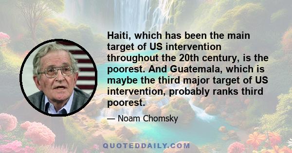 Haiti, which has been the main target of US intervention throughout the 20th century, is the poorest. And Guatemala, which is maybe the third major target of US intervention, probably ranks third poorest.