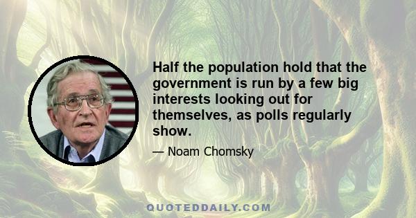 Half the population hold that the government is run by a few big interests looking out for themselves, as polls regularly show.