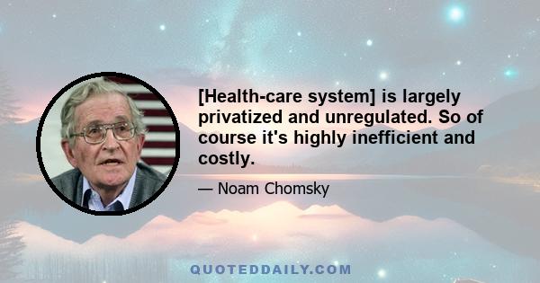 [Health-care system] is largely privatized and unregulated. So of course it's highly inefficient and costly.