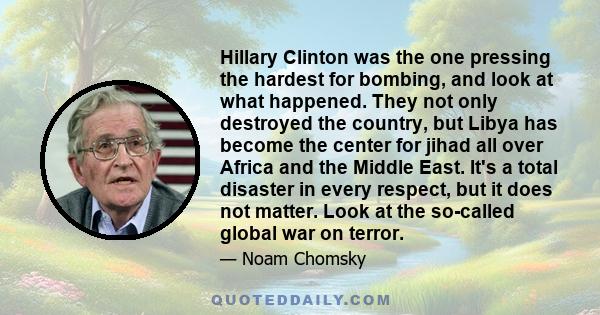 Hillary Clinton was the one pressing the hardest for bombing, and look at what happened. They not only destroyed the country, but Libya has become the center for jihad all over Africa and the Middle East. It's a total