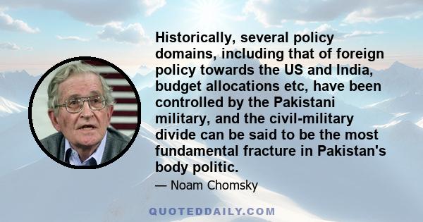 Historically, several policy domains, including that of foreign policy towards the US and India, budget allocations etc, have been controlled by the Pakistani military, and the civil-military divide can be said to be