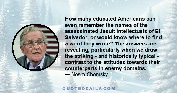 How many educated Americans can even remember the names of the assassinated Jesuit intellectuals of El Salvador, or would know where to find a word they wrote? The answers are revealing, particularly when we draw the