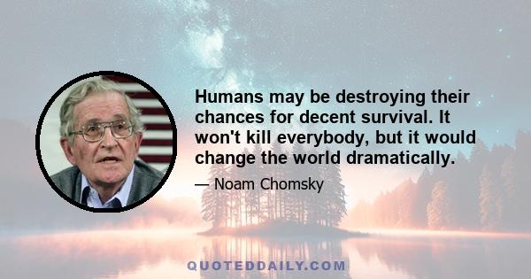 Humans may be destroying their chances for decent survival. It won't kill everybody, but it would change the world dramatically.