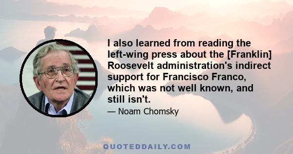 I also learned from reading the left-wing press about the [Franklin] Roosevelt administration's indirect support for Francisco Franco, which was not well known, and still isn't.