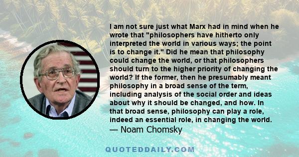 I am not sure just what Marx had in mind when he wrote that philosophers have hitherto only interpreted the world in various ways; the point is to change it. Did he mean that philosophy could change the world, or that