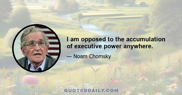 I am opposed to the accumulation of executive power anywhere.