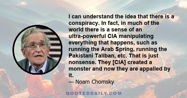 I can understand the idea that there is a conspiracy. In fact, in much of the world there is a sense of an ultra-powerful CIA manipulating everything that happens, such as running the Arab Spring, running the Pakistani