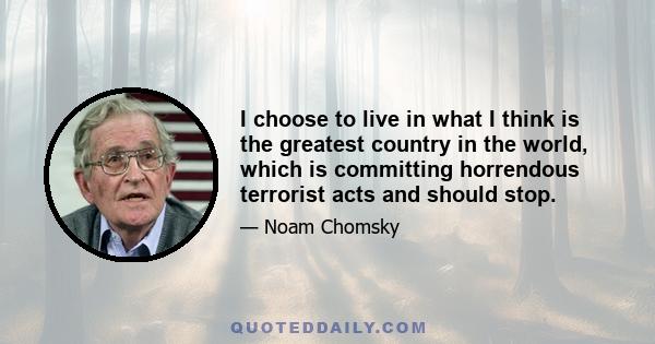 I choose to live in what I think is the greatest country in the world, which is committing horrendous terrorist acts and should stop.