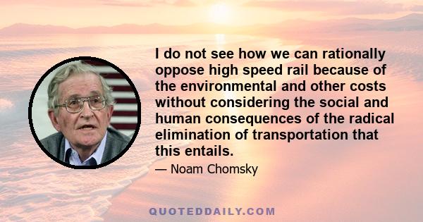 I do not see how we can rationally oppose high speed rail because of the environmental and other costs without considering the social and human consequences of the radical elimination of transportation that this entails.