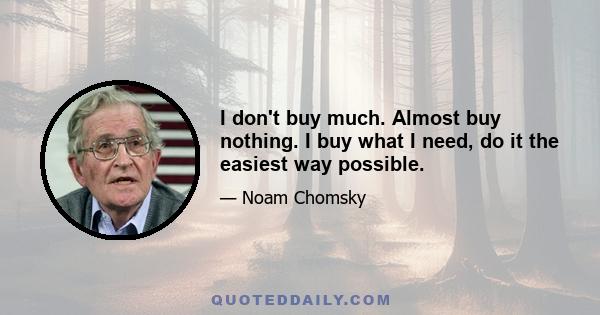 I don't buy much. Almost buy nothing. I buy what I need, do it the easiest way possible.