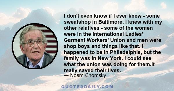 I don't even know if I ever knew - some sweatshop in Baltimore. I knew with my other relatives - some of the women were in the International Ladies' Garment Workers' Union and men were shop boys and things like that. I