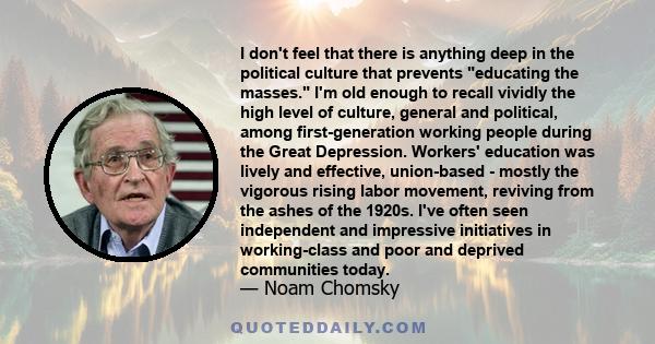 I don't feel that there is anything deep in the political culture that prevents educating the masses. I'm old enough to recall vividly the high level of culture, general and political, among first-generation working