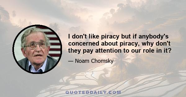 I don't like piracy but if anybody's concerned about piracy, why don't they pay attention to our role in it?