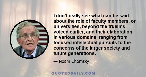 I don't really see what can be said about the role of faculty members, or universities, beyond the truisms voiced earlier, and their elaboration in various domains, ranging from focused intellectual pursuits to the