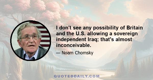 I don't see any possibility of Britain and the U.S. allowing a sovereign independent Iraq; that's almost inconceivable.