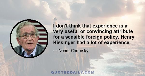 I don't think that experience is a very useful or convincing attribute for a sensible foreign policy. Henry Kissinger had a lot of experience.